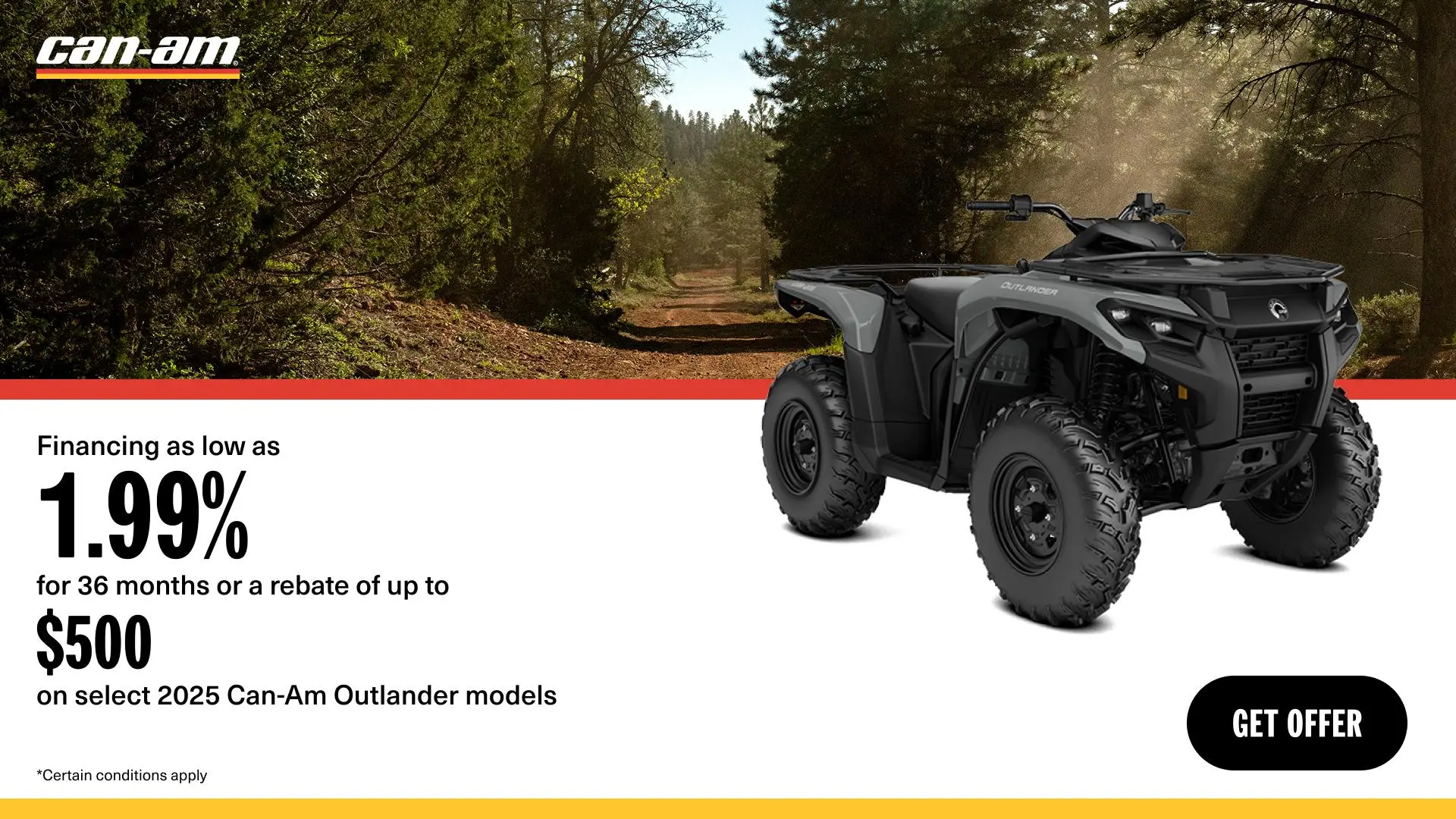 Rebates up to $500 or financing as low as 1.99% / 36mo on select Can-Am ATV models