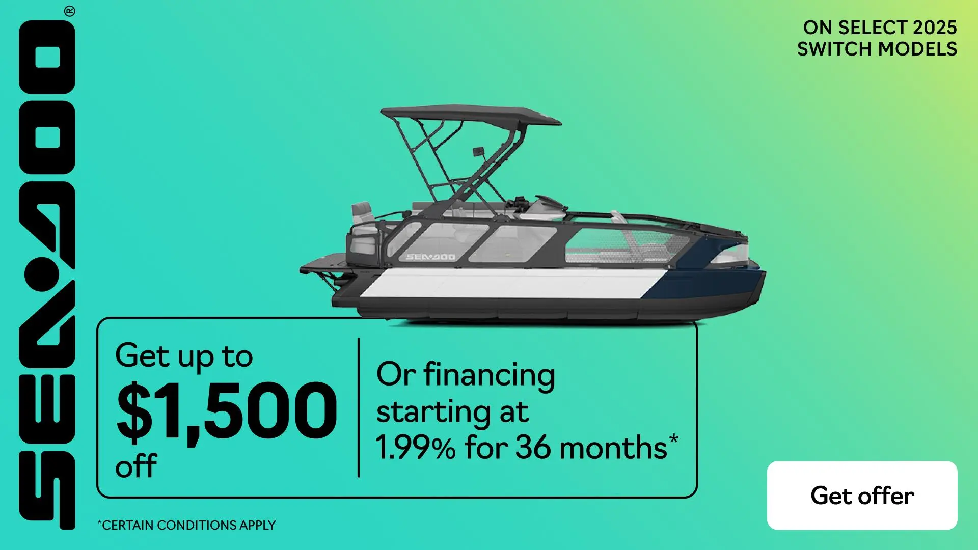 Rebates up to $1,500 or financing starting at 1.99% or 36 months on select 2025 Sea-Doo Switch models