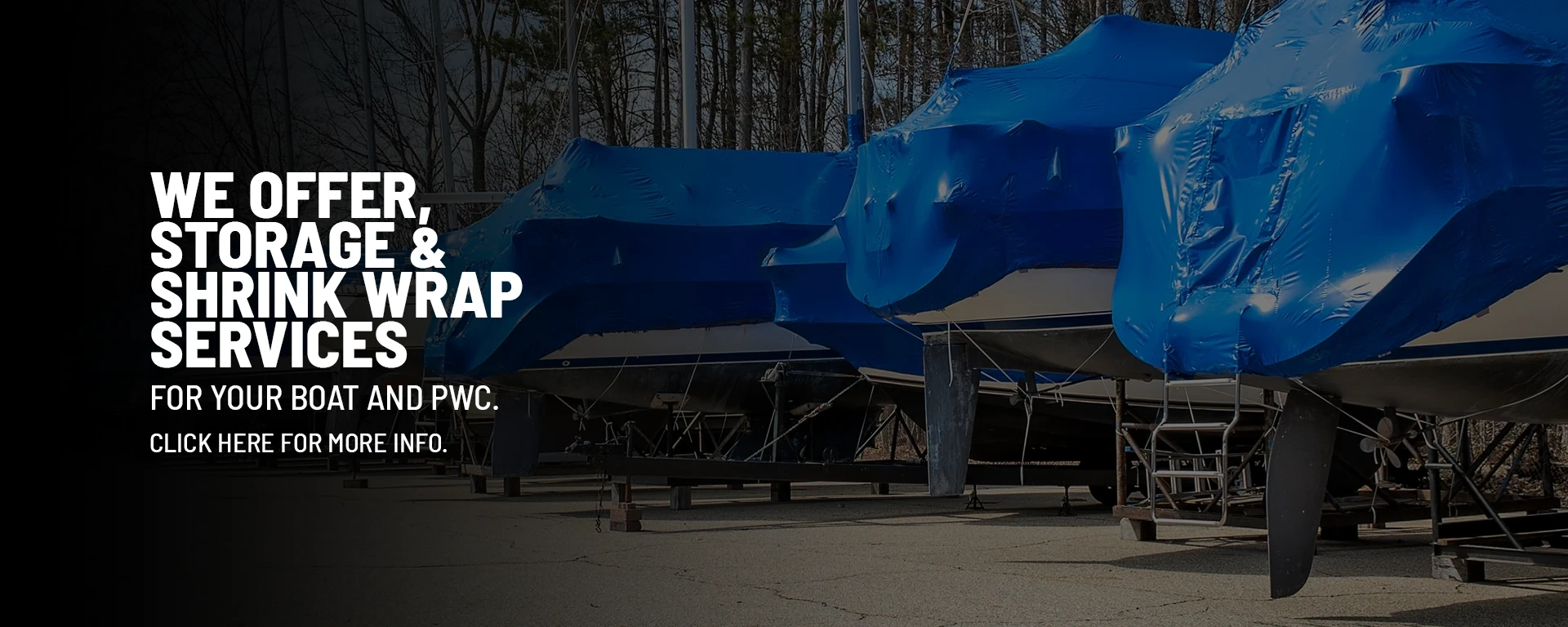 We offer storage & shrink wrap services for your boat and PWC. Click here for more info. alt