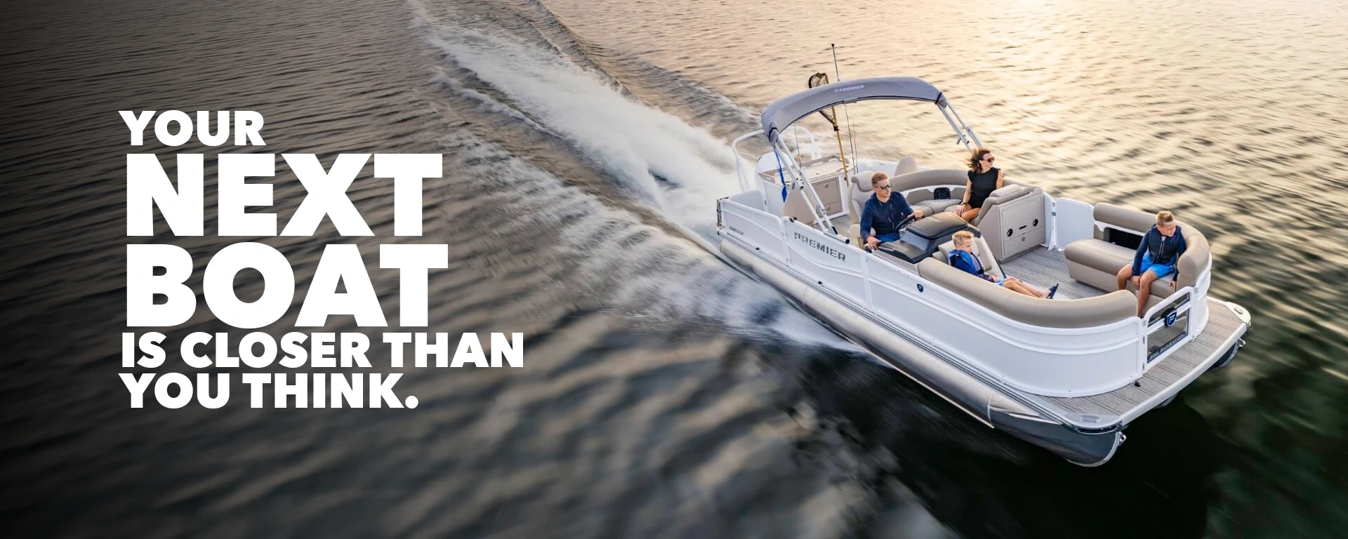 YOUR NEXT BOAT IS CLOSER THAN YOU THINK.