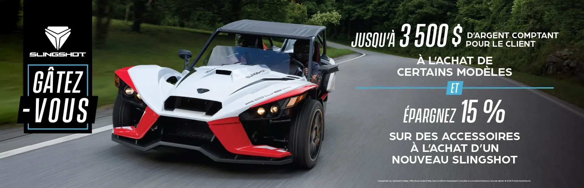 Promotion allant jusqu’à 3 500 $ en remise au comptant sur certains modèles Slingshot et 15 % de rabais sur les accessoires.
