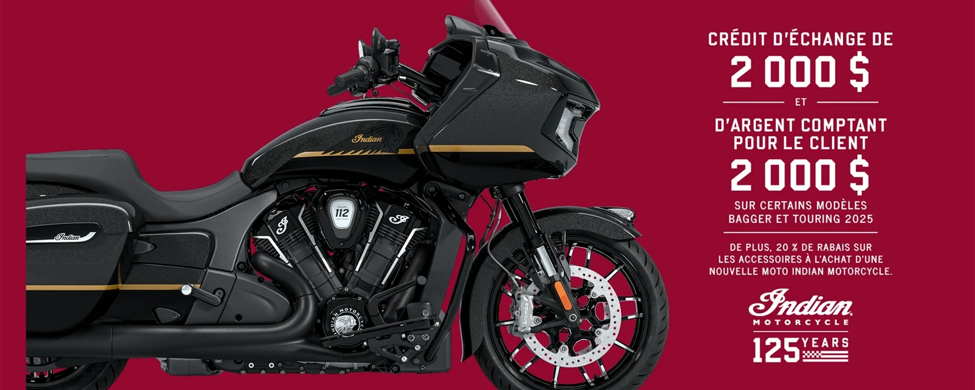 Obtenez jusqu'à 2 000 $ en remise client et 2 000 $ en crédit de reprise sur une sélection de nouveaux modèles Bagger et Touring 2025. De plus, bénéficiez de 20% de réduction sur les accessoires à l'achat d'une nouvelle moto Indian. alt